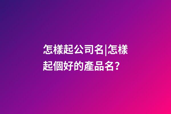 怎樣起公司名|怎樣起個好的產品名？-第1張-公司起名-玄機派